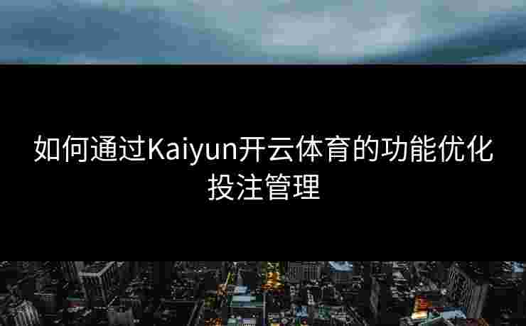 如何通过Kaiyun开云体育的功能优化投注管理