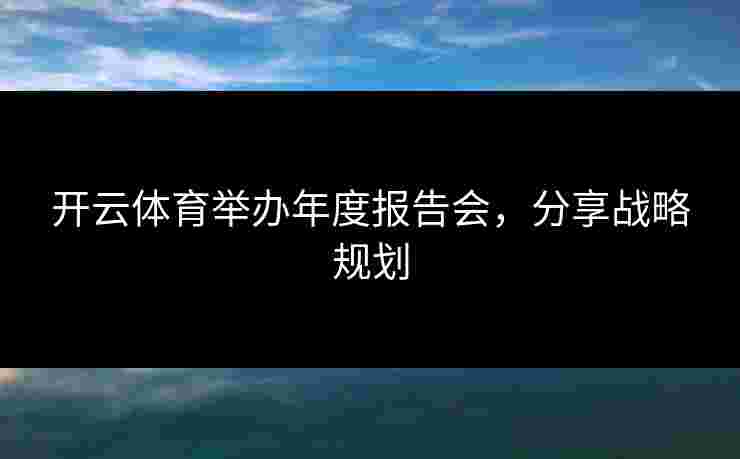开云体育举办年度报告会，分享战略规划