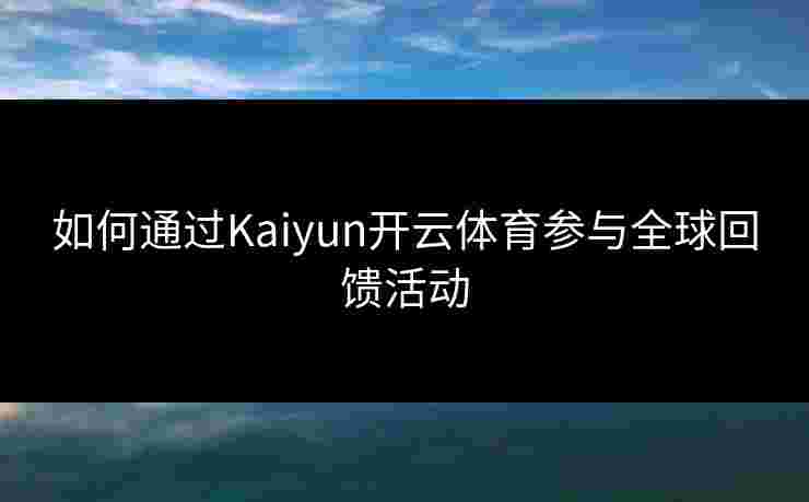 如何通过Kaiyun开云体育参与全球回馈活动