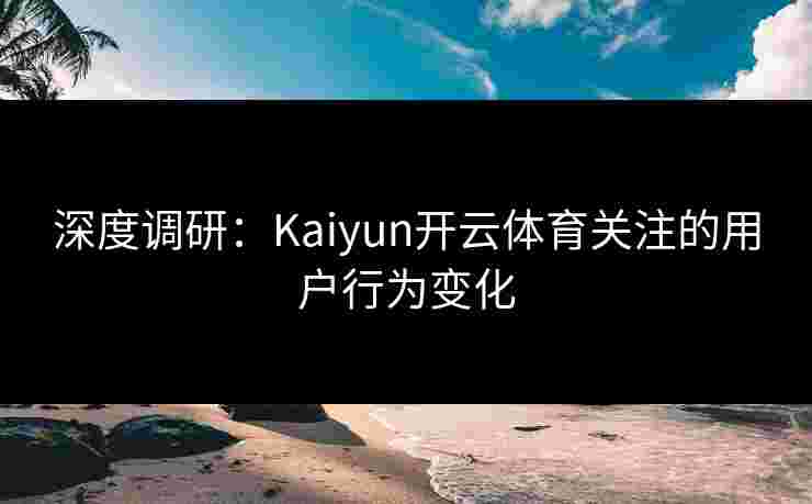 深度调研：Kaiyun开云体育关注的用户行为变化