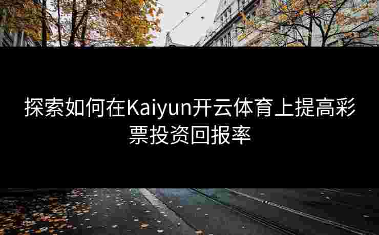 探索如何在Kaiyun开云体育上提高彩票投资回报率
