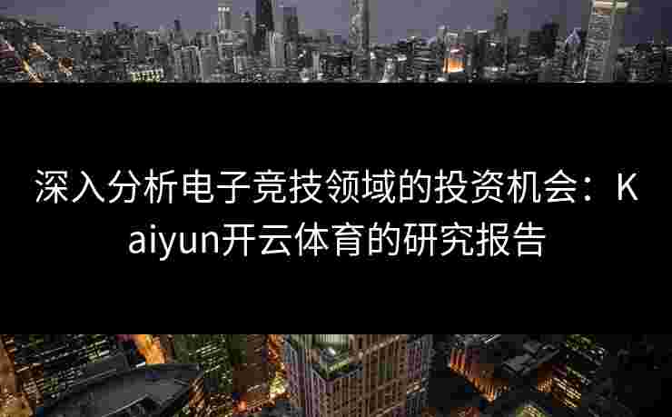 深入分析电子竞技领域的投资机会：Kaiyun开云体育的研究报告