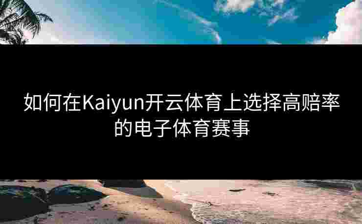如何在Kaiyun开云体育上选择高赔率的电子体育赛事