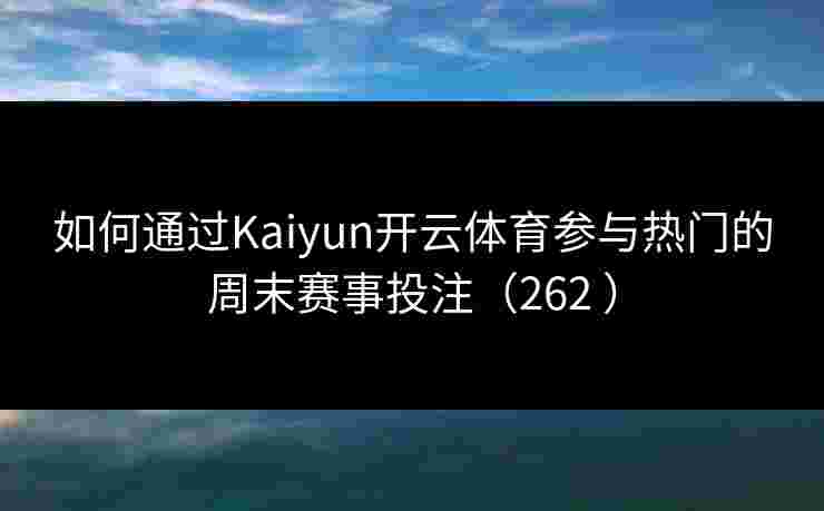 如何通过Kaiyun开云体育参与热门的周末赛事投注（262 ）