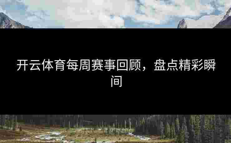 开云体育每周赛事回顾，盘点精彩瞬间