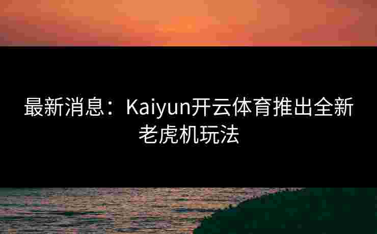 最新消息：Kaiyun开云体育推出全新老虎机玩法