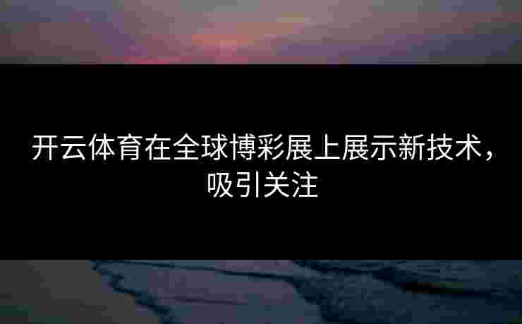 开云体育在全球博彩展上展示新技术,吸引关注 开云体育在全球博彩展上展示新技术,吸引关注