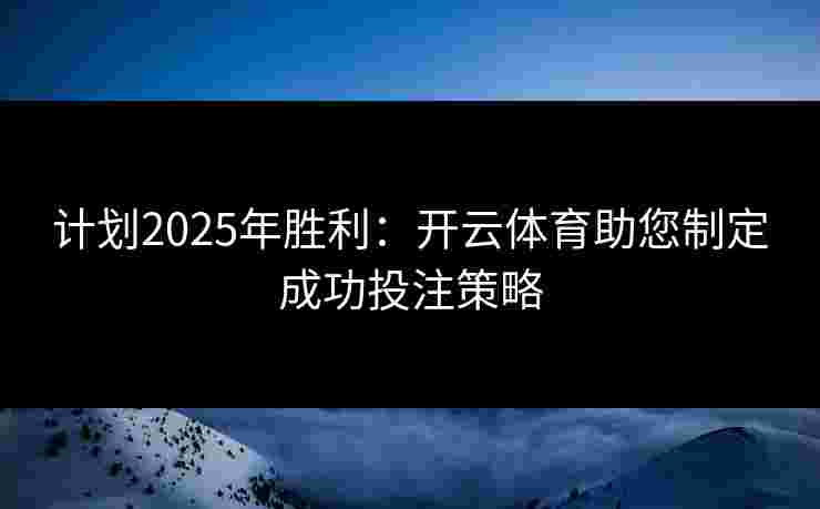 计划2025年胜利：开云体育助您制定成功投注策略