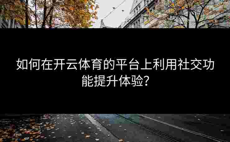 如何在开云体育的平台上利用社交功能提升体验？