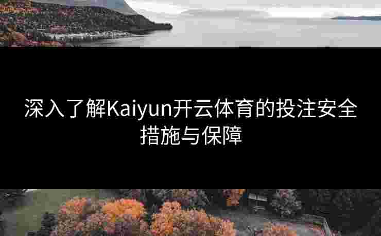 深入了解Kaiyun开云体育的投注安全措施与保障