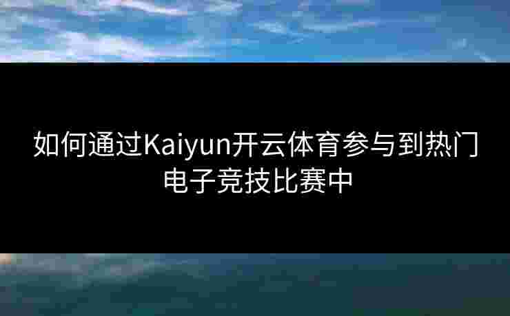如何通过Kaiyun开云体育参与到热门电子竞技比赛中