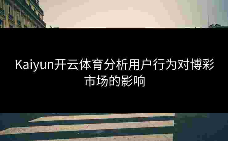 Kaiyun开云体育分析用户行为对博彩市场的影响