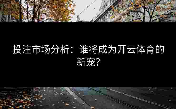 投注市场分析：谁将成为开云体育的新宠？