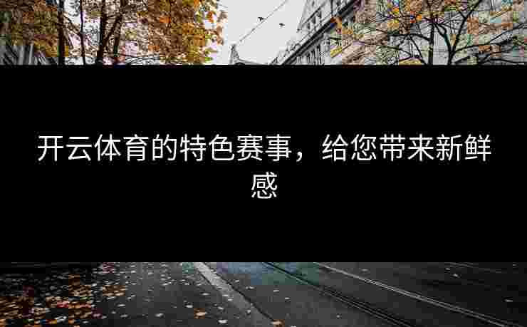 开云体育的特色赛事，给您带来新鲜感