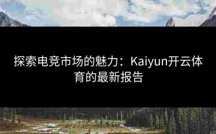 探索电竞市场的魅力：Kaiyun开云体育的最新报告