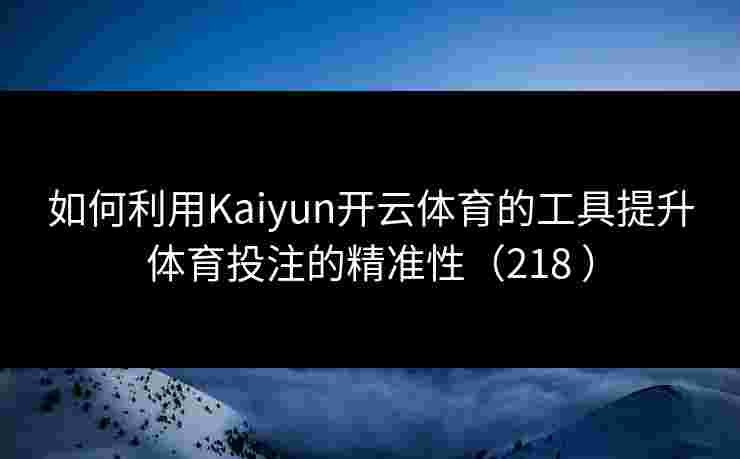 如何利用Kaiyun开云体育的工具提升体育投注的精准性（218 ）