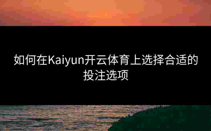 如何在Kaiyun开云体育上选择合适的投注选项