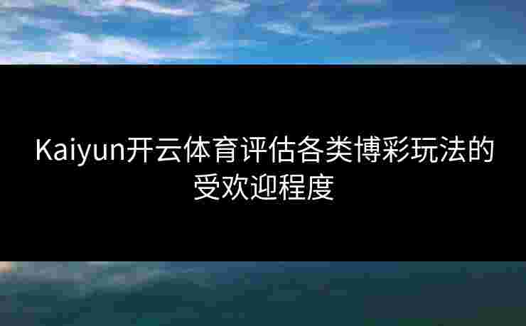 Kaiyun开云体育评估各类博彩玩法的受欢迎程度