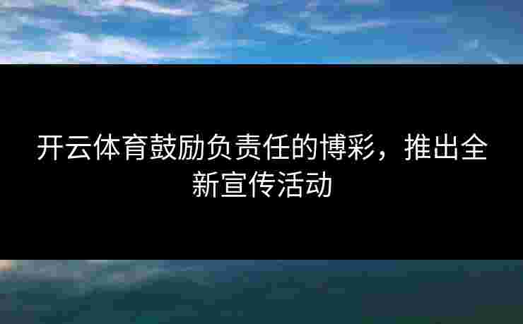 开云体育鼓励负责任的博彩，推出全新宣传活动