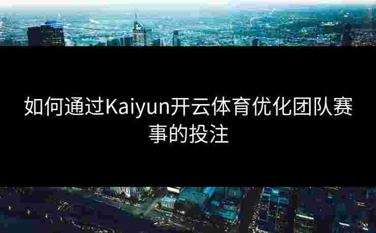 如何通过Kaiyun开云体育优化团队赛事的投注