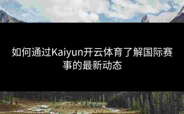 如何通过Kaiyun开云体育了解国际赛事的最新动态