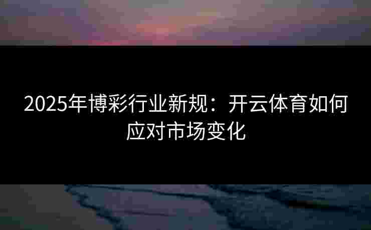 2025年博彩行业新规：开云体育如何应对市场变化