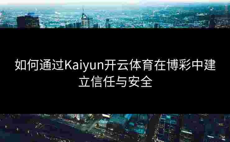 如何通过Kaiyun开云体育在博彩中建立信任与安全