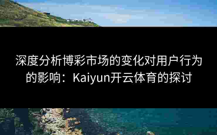 深度分析博彩市场的变化对用户行为的影响：Kaiyun开云体育的探讨