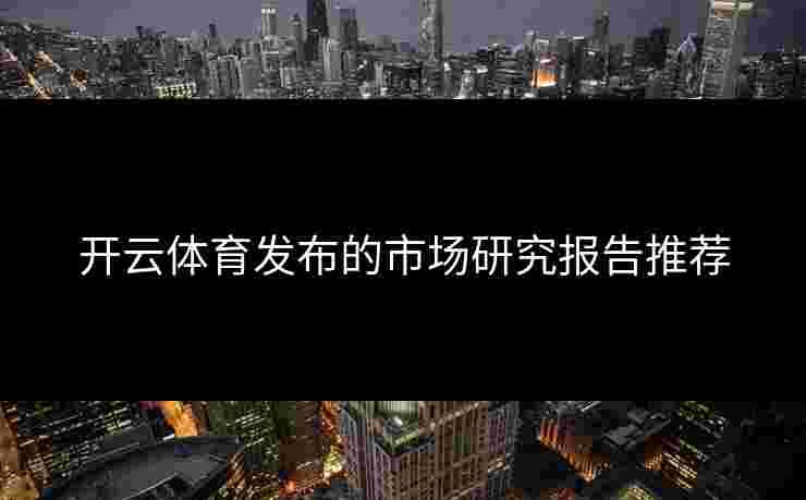 开云体育发布的市场研究报告推荐