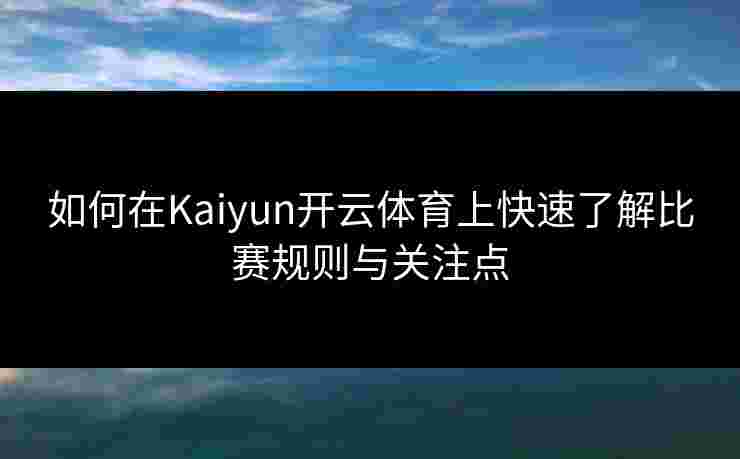 如何在Kaiyun开云体育上快速了解比赛规则与关注点