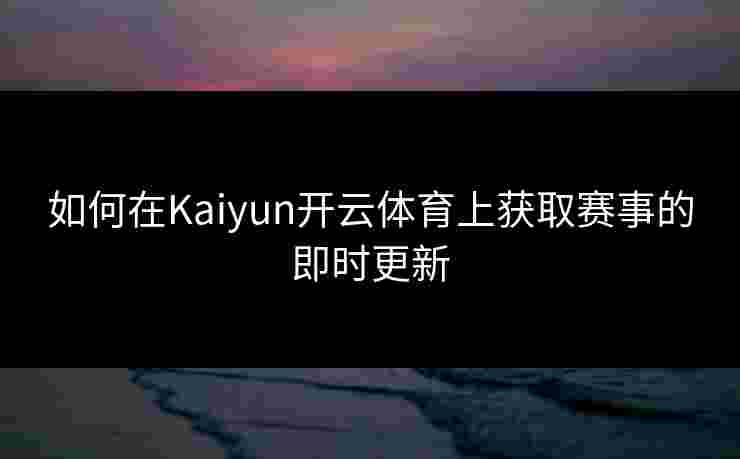 如何在Kaiyun开云体育上获取赛事的即时更新