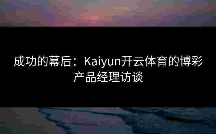 成功的幕后：Kaiyun开云体育的博彩产品经理访谈