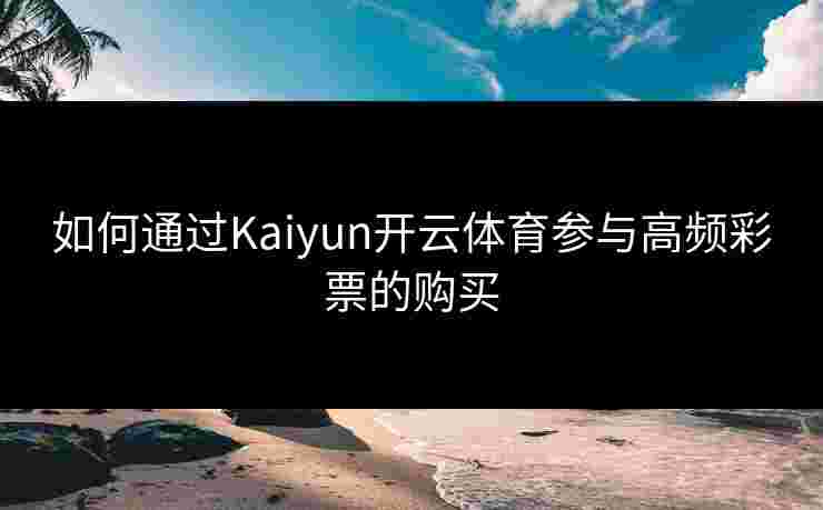 如何通过Kaiyun开云体育参与高频彩票的购买