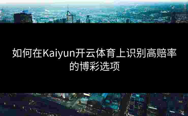 如何在Kaiyun开云体育上识别高赔率的博彩选项