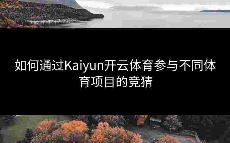 如何通过Kaiyun开云体育参与不同体育项目的竞猜