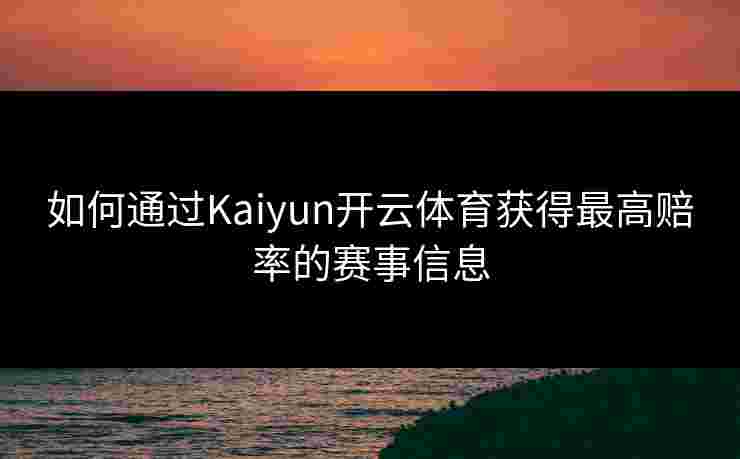 如何通过Kaiyun开云体育获得最高赔率的赛事信息