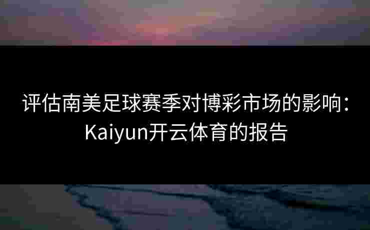 评估南美足球赛季对博彩市场的影响：Kaiyun开云体育的报告