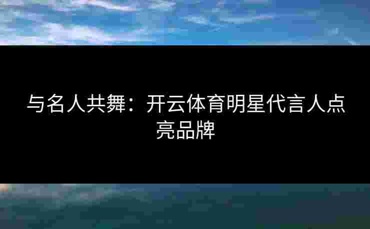 与名人共舞：开云体育明星代言人点亮品牌