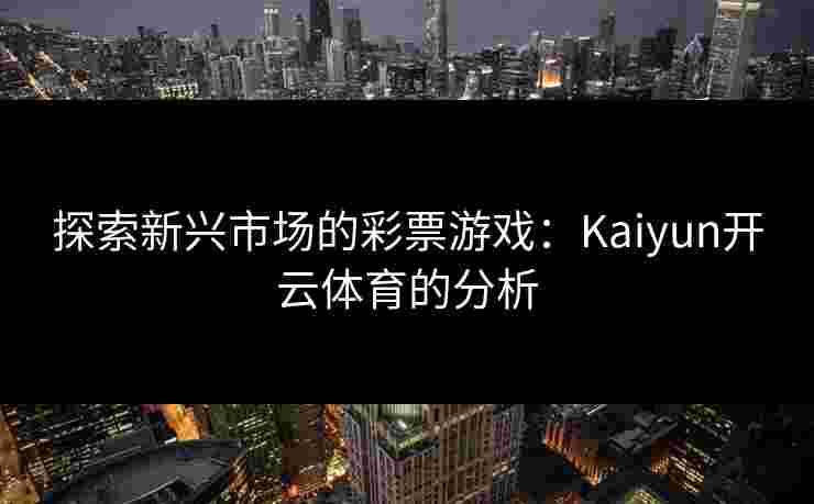 探索新兴市场的彩票游戏：Kaiyun开云体育的分析