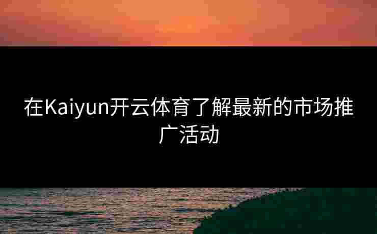 在Kaiyun开云体育了解最新的市场推广活动