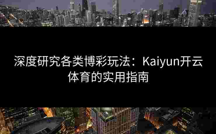 深度研究各类博彩玩法：Kaiyun开云体育的实用指南