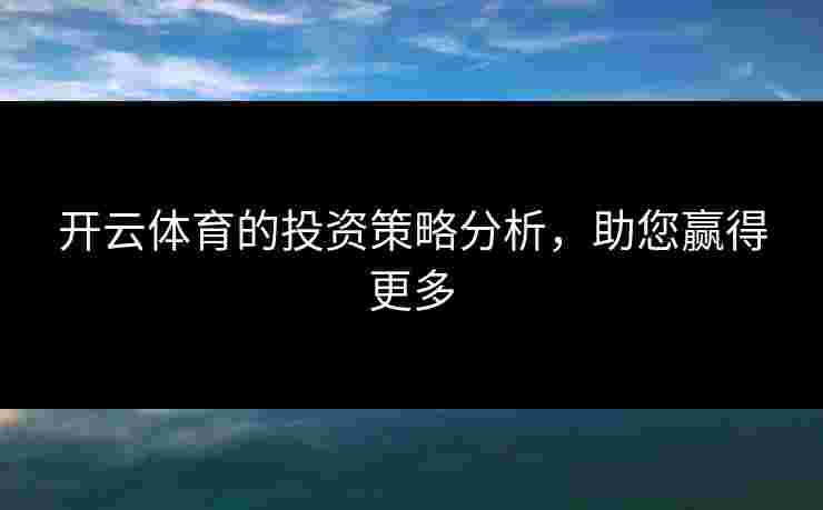 开云体育的投资策略分析，助您赢得更多