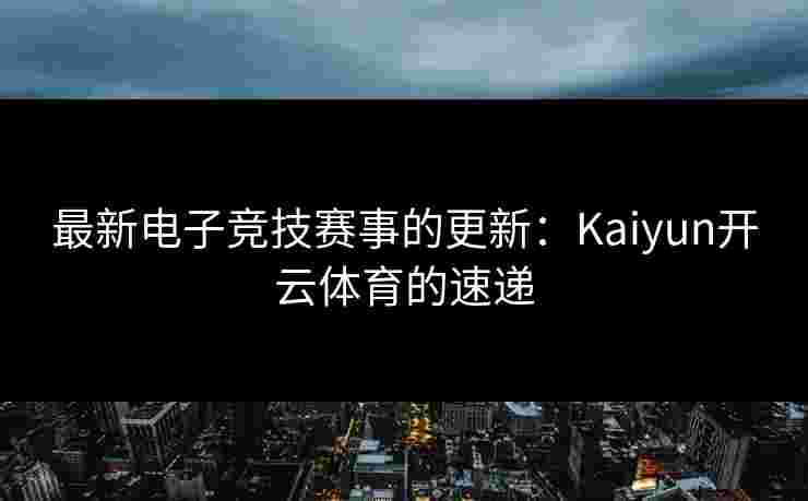 最新电子竞技赛事的更新：Kaiyun开云体育的速递