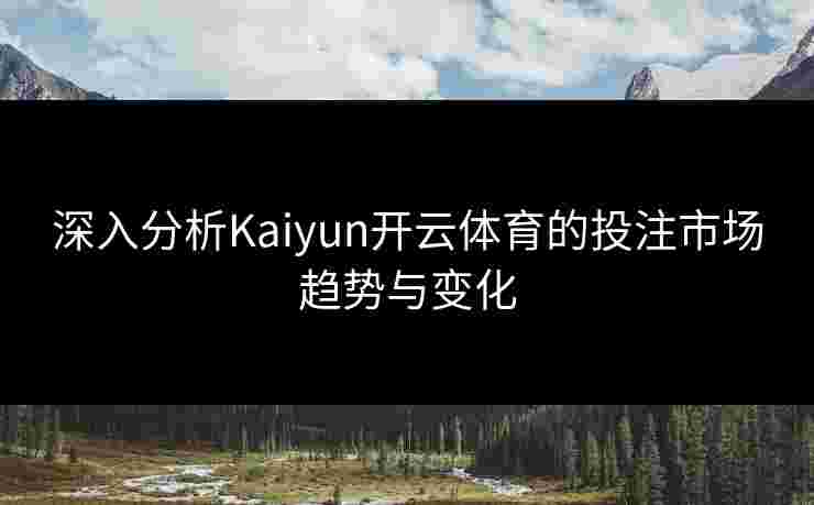 深入分析Kaiyun开云体育的投注市场趋势与变化