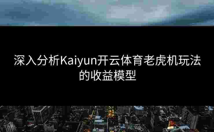 深入分析Kaiyun开云体育老虎机玩法的收益模型