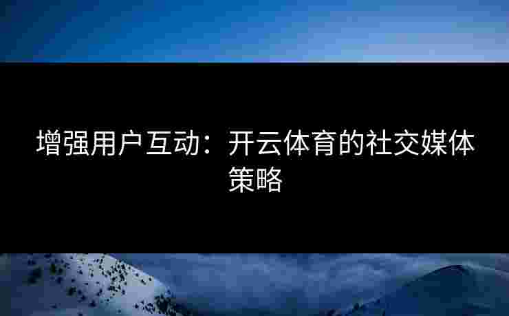 增强用户互动：开云体育的社交媒体策略