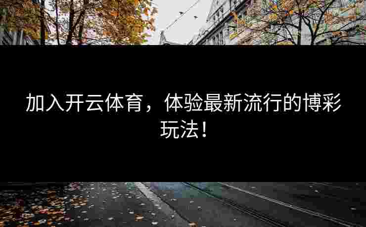 加入开云体育，体验最新流行的博彩玩法！