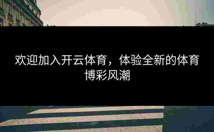 欢迎加入开云体育，体验全新的体育博彩风潮