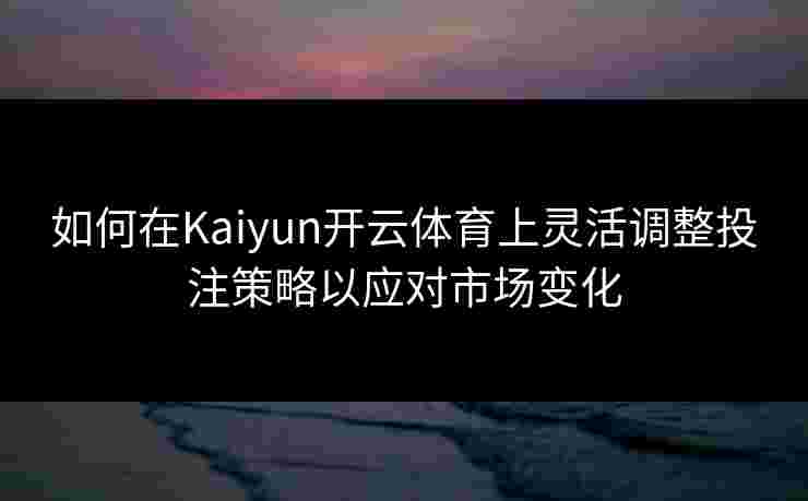 如何在Kaiyun开云体育上灵活调整投注策略以应对市场变化