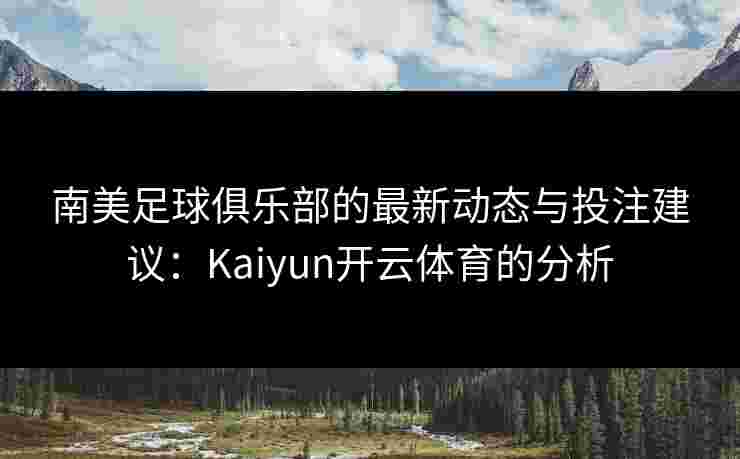 南美足球俱乐部的最新动态与投注建议：Kaiyun开云体育的分析